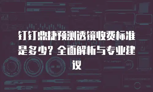 钉钉鼎捷预测透镜收费标准是多少？全面解析与专业建议