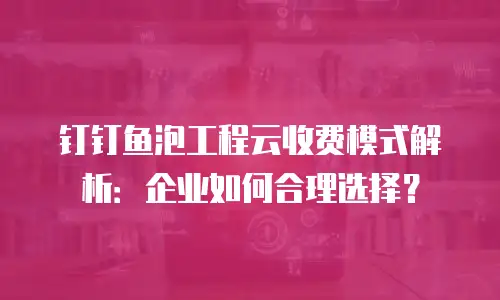 钉钉鱼泡工程云收费模式解析：企业如何合理选择？
