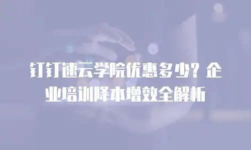 钉钉速云学院优惠多少？企业培训降本增效全解析