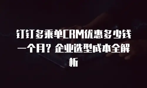 钉钉多乘单CRM优惠多少钱一个月？企业选型成本全解析