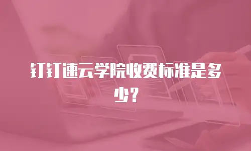 钉钉速云学院收费标准是多少？