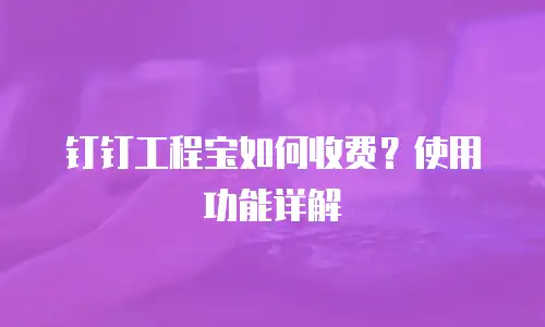 钉钉工程宝如何收费？使用功能详解