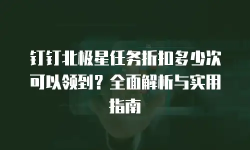 钉钉北极星任务折扣多少次可以领到？全面解析与实用指南