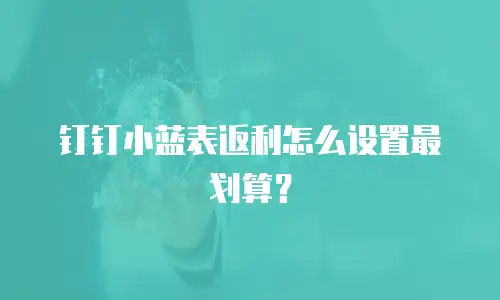 钉钉小蓝表返利怎么设置最划算？