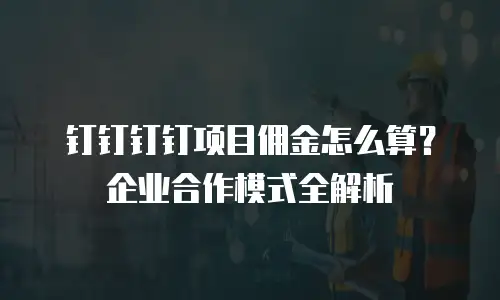 钉钉钉钉项目佣金怎么算？企业合作模式全解析