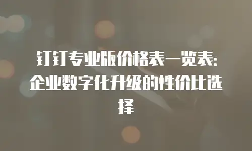 钉钉专业版价格表一览表：企业数字化升级的性价比选择