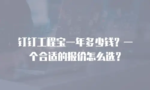 钉钉工程宝一年多少钱？一个合适的报价怎么选？