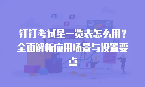 钉钉考试星一览表怎么用？全面解析应用场景与设置要点