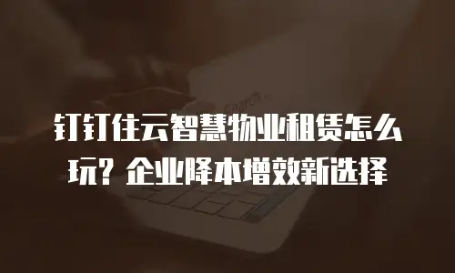 钉钉住云智慧物业租赁怎么玩？企业降本增效新选择