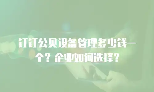 钉钉公贝设备管理多少钱一个？企业如何选择？
