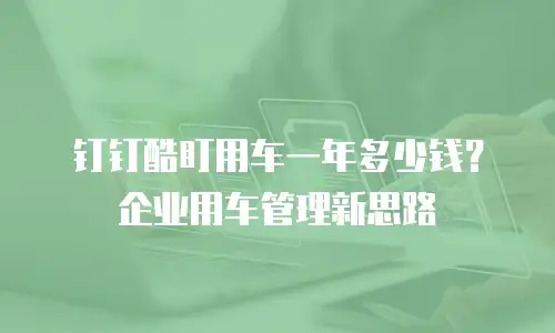 钉钉酷盯用车一年多少钱？企业用车管理新思路