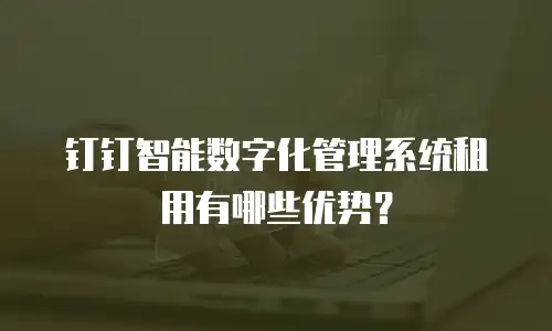 钉钉智能数字化管理系统租用有哪些优势？
