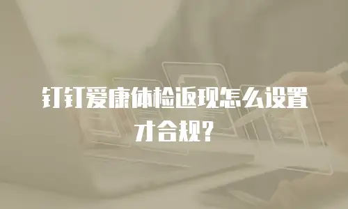 钉钉爱康体检返现怎么设置才合规？