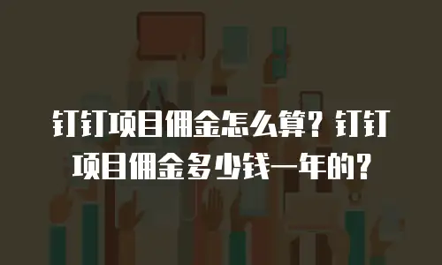 钉钉项目佣金怎么算？钉钉项目佣金多少钱一年的？