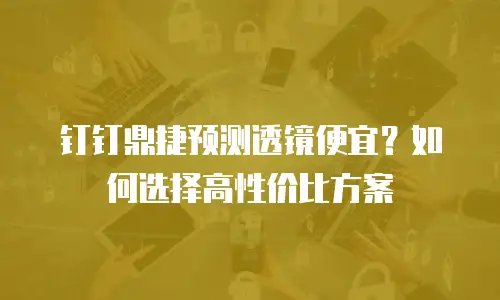 钉钉鼎捷预测透镜便宜？如何选择高性价比方案