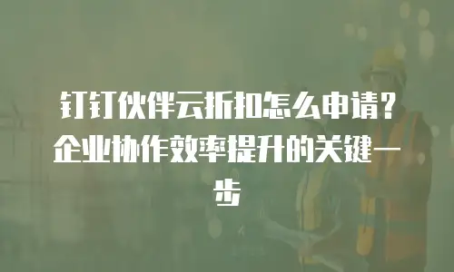 钉钉伙伴云折扣怎么申请？企业协作效率提升的关键一步