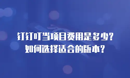 钉钉叮当项目费用是多少？如何选择适合的版本？
