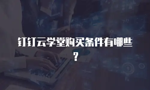 钉钉云学堂购买条件有哪些？