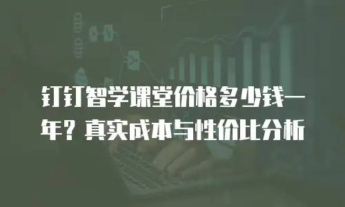 钉钉智学课堂价格多少钱一年？真实成本与性价比分析