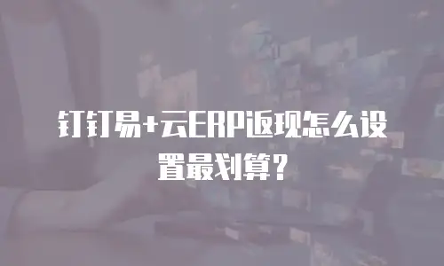 钉钉易+云ERP返现怎么设置最划算？