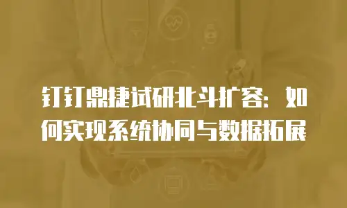 钉钉鼎捷试研北斗扩容：如何实现系统协同与数据拓展