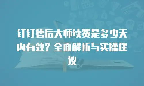 钉钉售后大师续费是多少天内有效？全面解析与实操建议