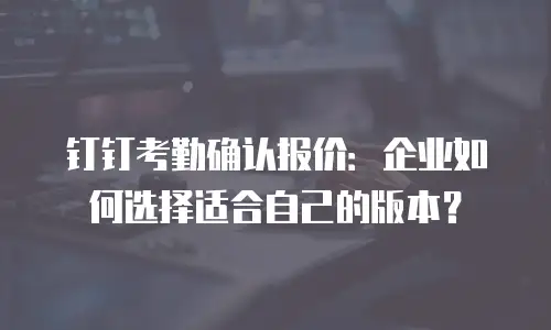 钉钉考勤确认报价：企业如何选择适合自己的版本？