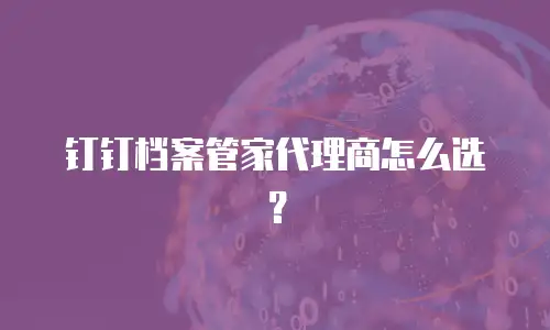 钉钉档案管家代理商怎么选？