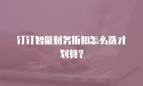 钉钉智能财务折扣怎么选才划算？
