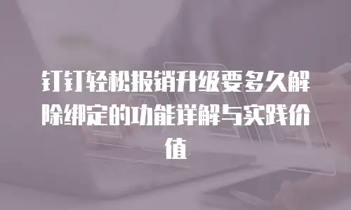 钉钉轻松报销升级要多久解除绑定的功能详解与实践价值