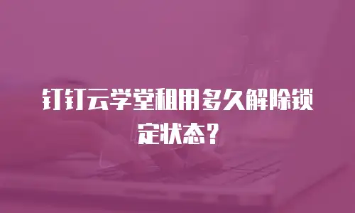 钉钉云学堂租用多久解除锁定状态？