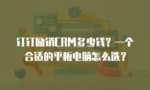 钉钉励销CRM多少钱？一个合适的平板电脑怎么选？