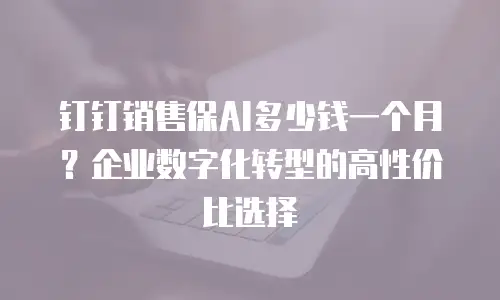 钉钉销售保AI多少钱一个月？企业数字化转型的高性价比选择