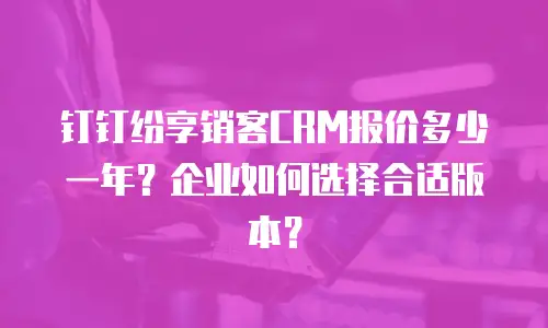 钉钉纷享销客CRM报价多少一年？企业如何选择合适版本？