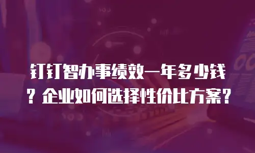 钉钉智办事绩效一年多少钱？企业如何选择性价比方案？