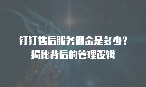 钉钉售后服务佣金是多少？揭秘背后的管理逻辑