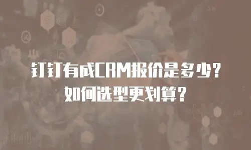 钉钉有成CRM报价是多少？如何选型更划算？