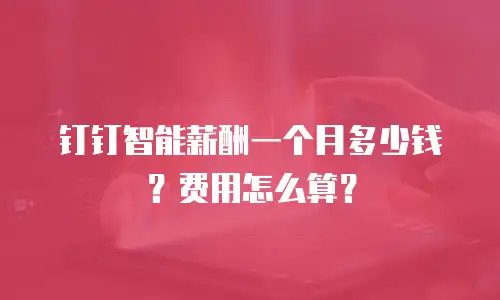 钉钉智能薪酬一个月多少钱？费用怎么算？