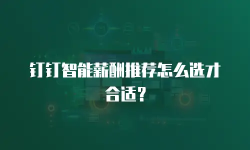 钉钉智能薪酬推荐怎么选才合适？