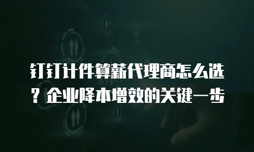 钉钉计件算薪代理商怎么选？企业降本增效的关键一步