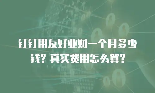 钉钉用友好业财一个月多少钱？真实费用怎么算？