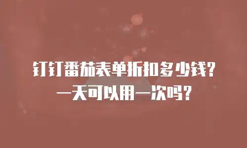 钉钉番茄表单折扣多少钱？一天可以用一次吗？