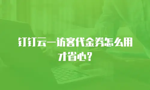 钉钉云一访客代金券怎么用才省心？