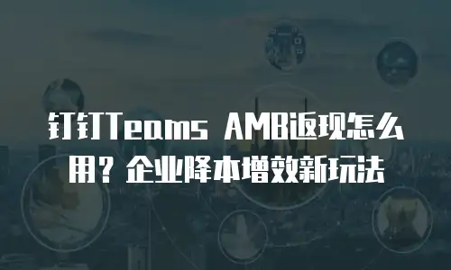 钉钉Teams AMB返现怎么用？企业降本增效新玩法
