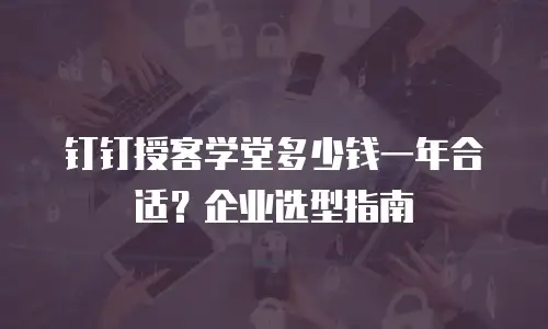 钉钉授客学堂多少钱一年合适？企业选型指南