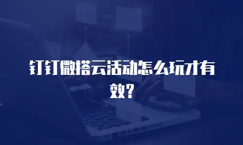 钉钉微搭云活动怎么玩才有效？