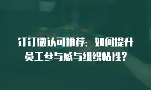 钉钉微认可推荐：如何提升员工参与感与组织粘性？