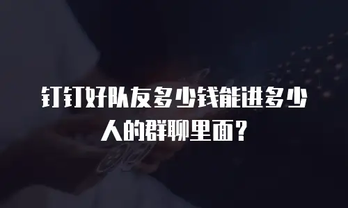 钉钉好队友多少钱能进多少人的群聊里面？