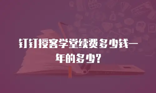 钉钉授客学堂续费多少钱一年的多少？