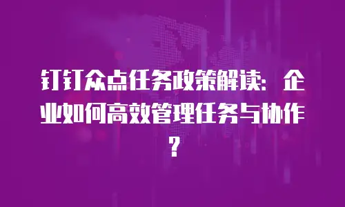 钉钉众点任务政策解读：企业如何高效管理任务与协作？